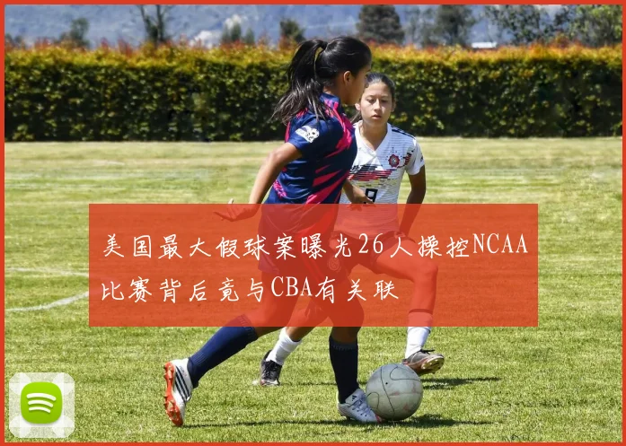 美国最大假球案曝光26人操控NCAA比赛背后竟与CBA有关联
