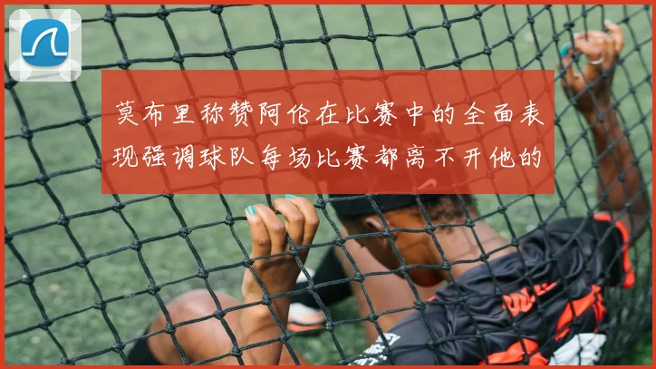 莫布里称赞阿伦在比赛中的全面表现强调球队每场比赛都离不开他的贡献