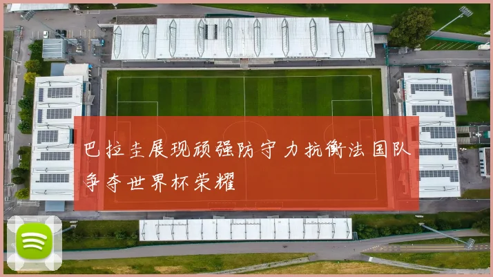巴拉圭展现顽强防守力抗衡法国队争夺世界杯荣耀