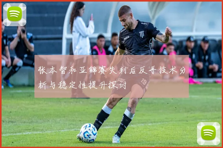 张本智和亚锦赛失利后反手技术分析与稳定性提升探讨