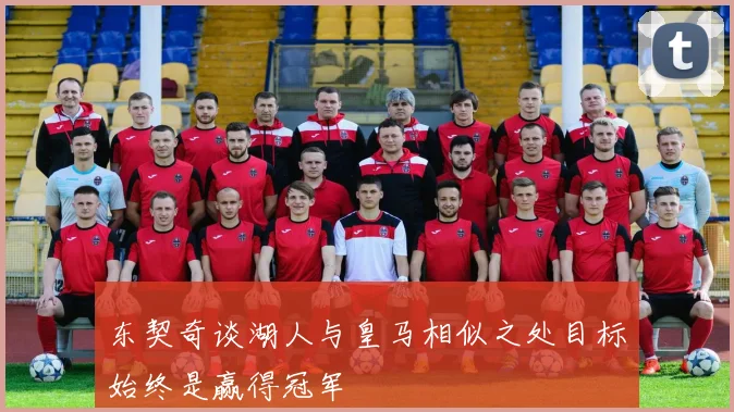 东契奇谈湖人与皇马相似之处目标始终是赢得冠军