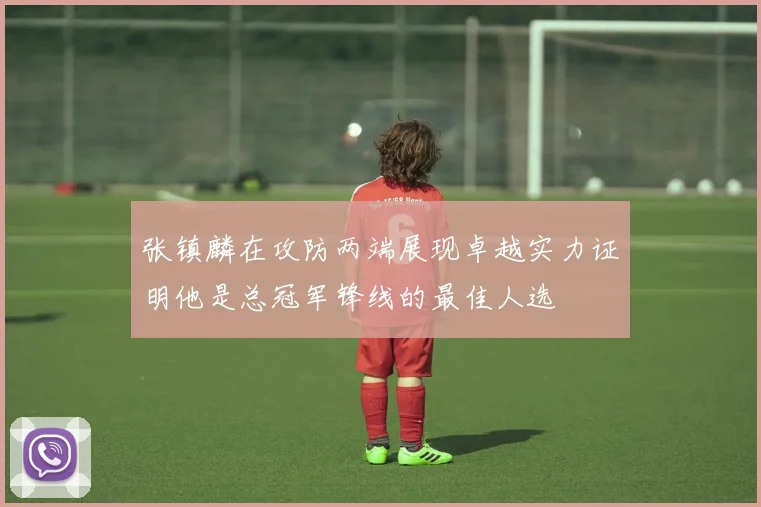 张镇麟在攻防两端展现卓越实力证明他是总冠军锋线的最佳人选