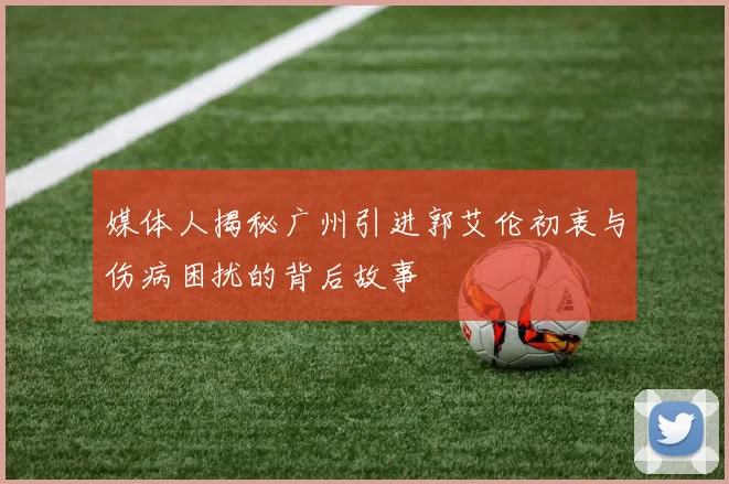 媒体人揭秘广州引进郭艾伦初衷与伤病困扰的背后故事
