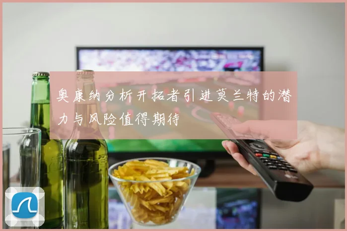 奥康纳分析开拓者引进莫兰特的潜力与风险值得期待