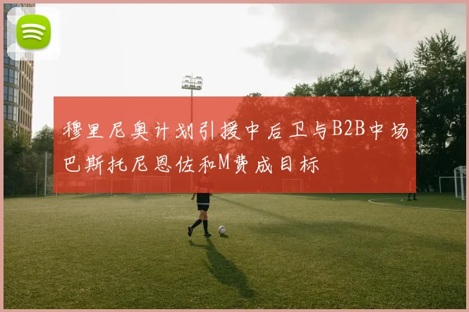 穆里尼奥计划引援中后卫与B2B中场巴斯托尼恩佐和M费成目标