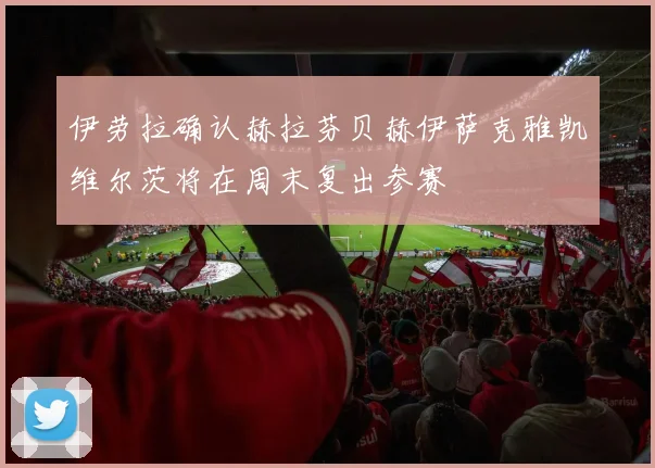 伊劳拉确认赫拉芬贝赫伊萨克雅凯维尔茨将在周末复出参赛