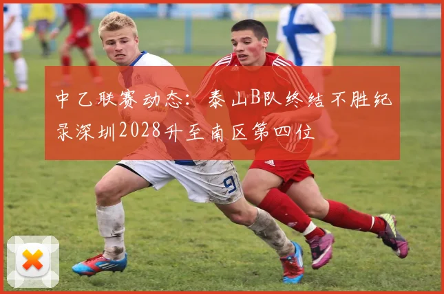 中乙联赛动态：泰山B队终结不胜纪录深圳2028升至南区第四位