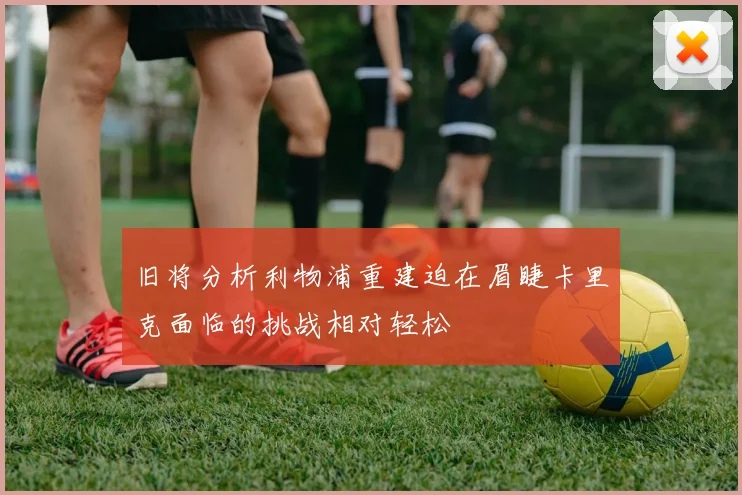 旧将分析利物浦重建迫在眉睫卡里克面临的挑战相对轻松