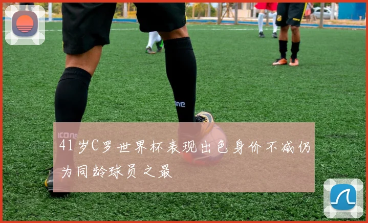 41岁C罗世界杯表现出色身价不减仍为同龄球员之最