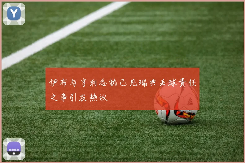 伊布与亨利各执己见瑞典丢球责任之争引发热议