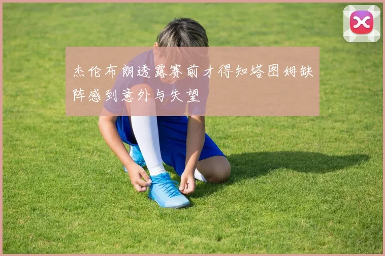 杰伦布朗透露赛前才得知塔图姆缺阵感到意外与失望