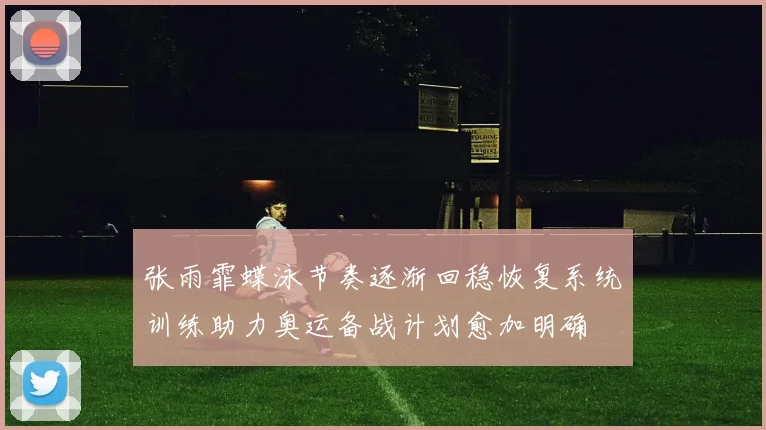 张雨霏蝶泳节奏逐渐回稳恢复系统训练助力奥运备战计划愈加明确