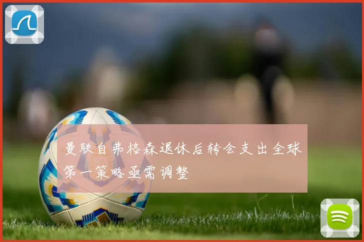 曼联自弗格森退休后转会支出全球第一策略亟需调整