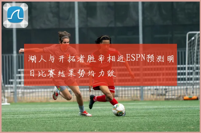 湖人与开拓者胜率相近ESPN预测明日比赛结果势均力敌