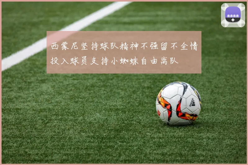 西蒙尼坚持球队精神不强留不全情投入球员支持小蜘蛛自由离队
