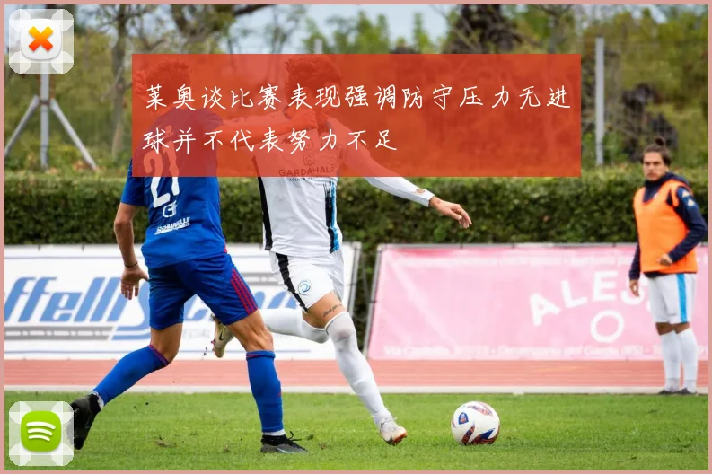 莱奥谈比赛表现强调防守压力无进球并不代表努力不足
