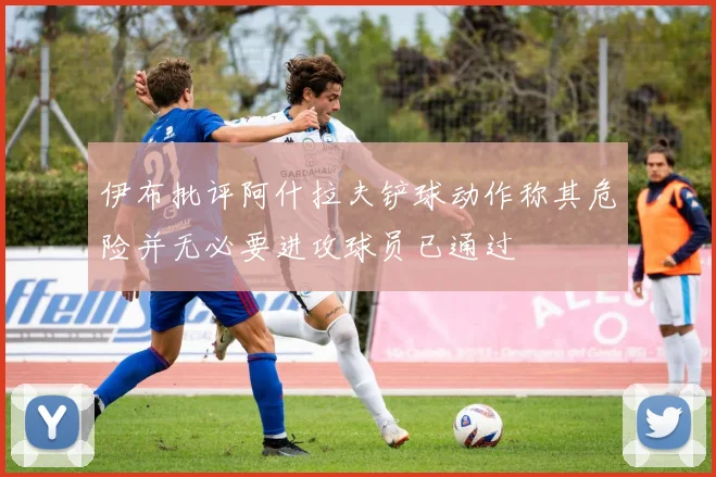 伊布批评阿什拉夫铲球动作称其危险并无必要进攻球员已通过