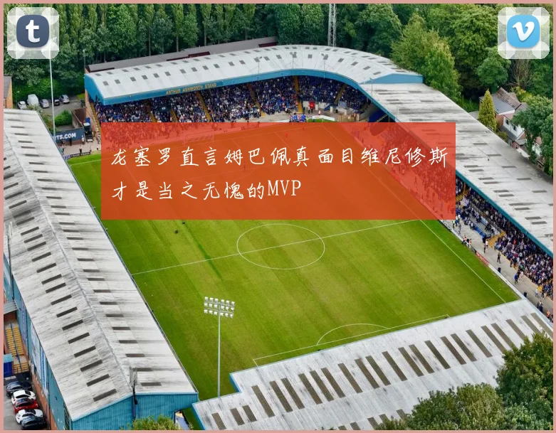 龙塞罗直言姆巴佩真面目维尼修斯才是当之无愧的MVP