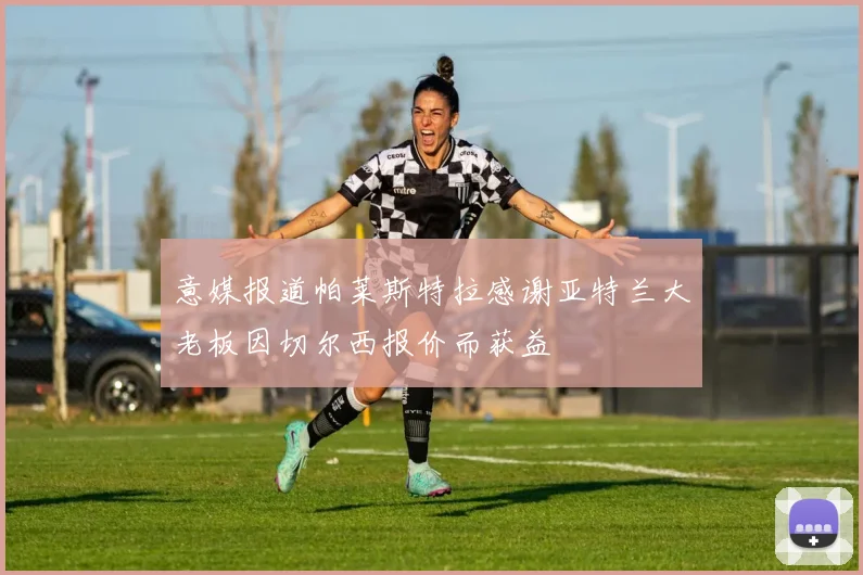 意媒报道帕莱斯特拉感谢亚特兰大老板因切尔西报价而获益